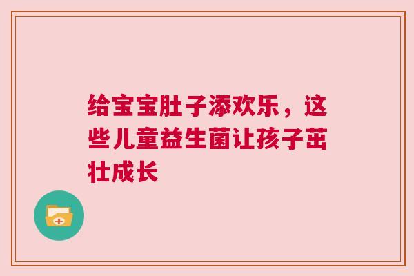 给宝宝肚子添欢乐，这些儿童益生菌让孩子茁壮成长