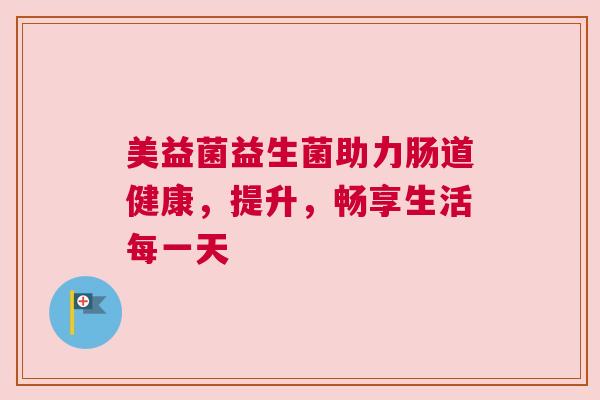 美益菌益生菌助力肠道健康，提升，畅享生活每一天