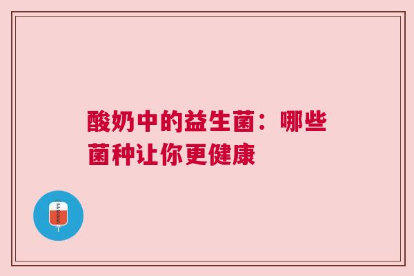酸奶中的益生菌：哪些菌种让你更健康