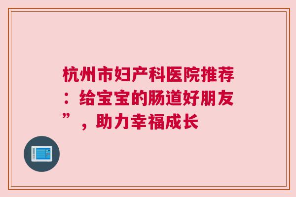杭州市妇产科医院推荐：给宝宝的肠道好朋友”，助力幸福成长