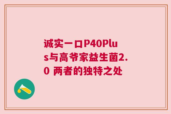诚实一口P40Plus与高爷家益生菌2.0 两者的独特之处