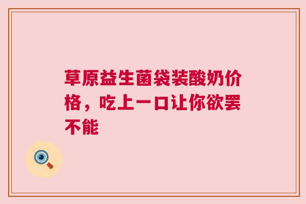 草原益生菌袋装酸奶价格，吃上一口让你欲罢不能