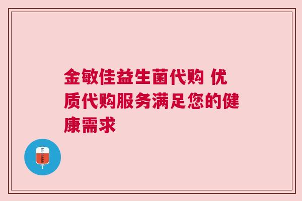 金敏佳益生菌代购 优质代购服务满足您的健康需求