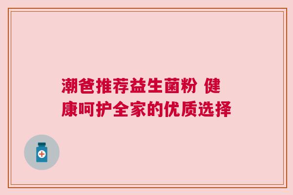 潮爸推荐益生菌粉 健康呵护全家的优质选择