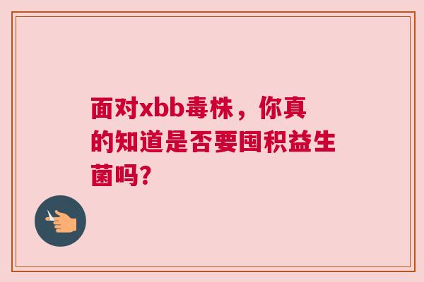 面对xbb毒株，你真的知道是否要囤积益生菌吗？