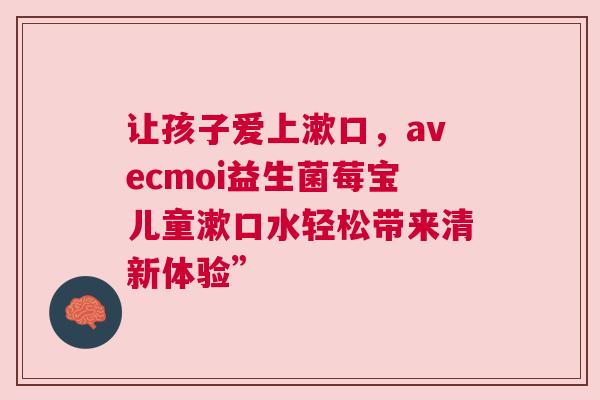让孩子爱上漱口，avecmoi益生菌莓宝儿童漱口水轻松带来清新体验”