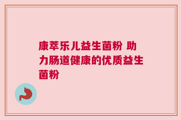 康萃乐儿益生菌粉 助力肠道健康的优质益生菌粉