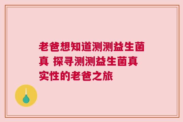 老爸想知道测测益生菌真 探寻测测益生菌真实性的老爸之旅
