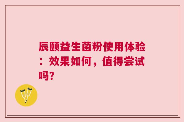 辰颐益生菌粉使用体验：效果如何，值得尝试吗？