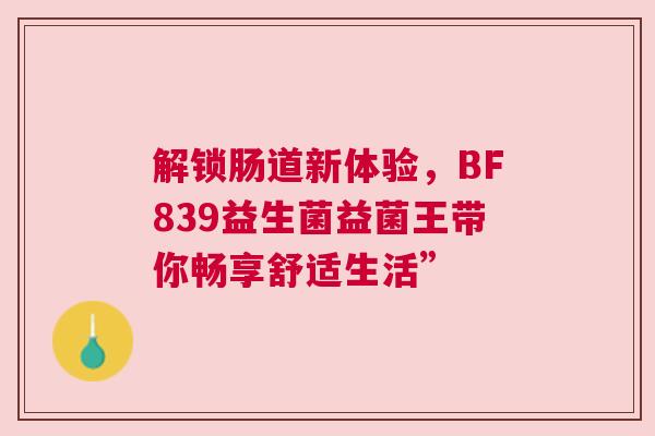 解锁肠道新体验，BF839益生菌益菌王带你畅享舒适生活”