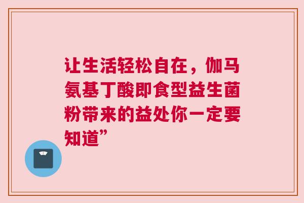 让生活轻松自在，伽马氨基丁酸即食型益生菌粉带来的益处你一定要知道”