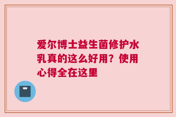 爱尔博士益生菌修护水乳真的这么好用？使用心得全在这里