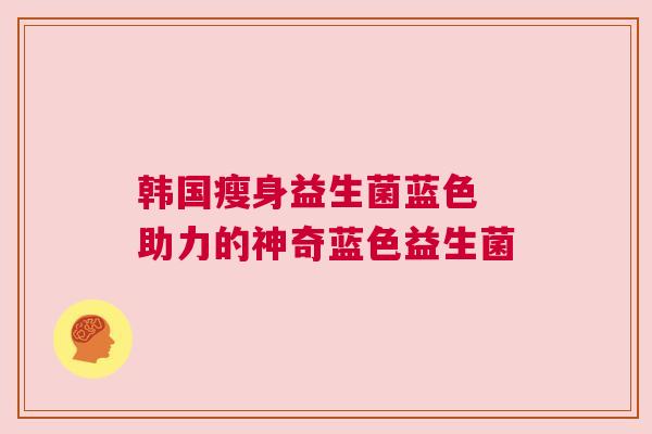 韩国瘦身益生菌蓝色 助力的神奇蓝色益生菌