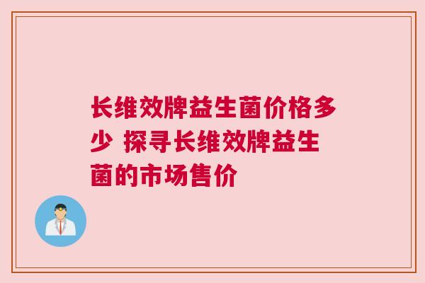 长维效牌益生菌价格多少 探寻长维效牌益生菌的市场售价