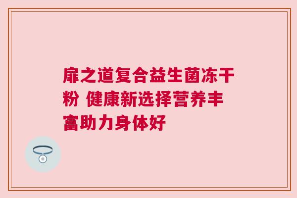 扉之道复合益生菌冻干粉 健康新选择营养丰富助力身体好