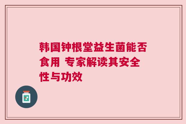 韩国钟根堂益生菌能否食用 专家解读其安全性与功效