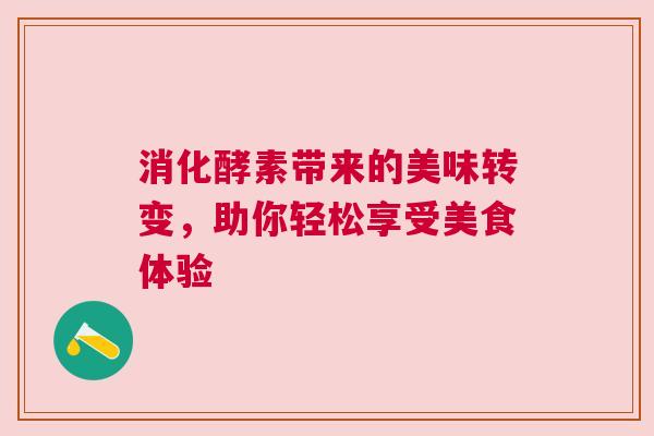 消化酵素带来的美味转变，助你轻松享受美食体验