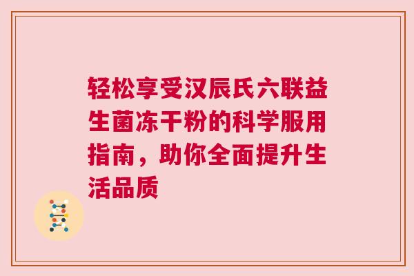 轻松享受汉辰氏六联益生菌冻干粉的科学服用指南，助你全面提升生活品质