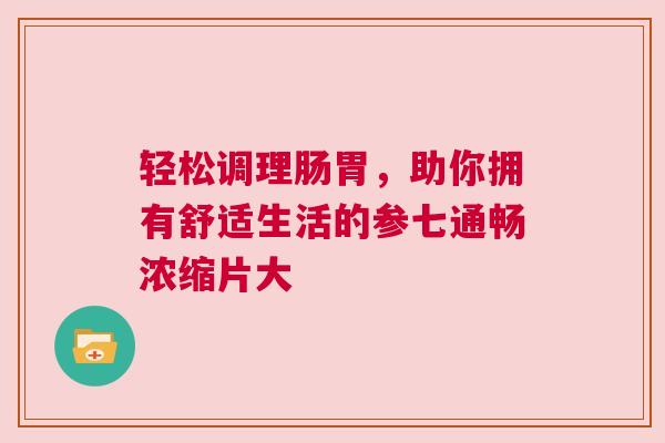 轻松调理肠胃，助你拥有舒适生活的参七通畅浓缩片大