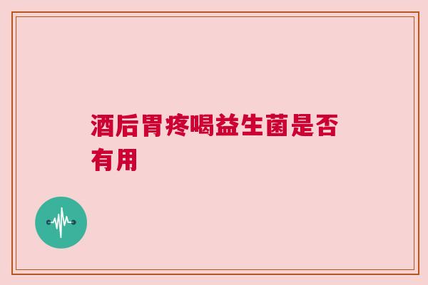 酒后胃疼喝益生菌是否有用