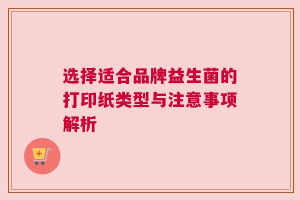 选择适合品牌益生菌的打印纸类型与注意事项解析