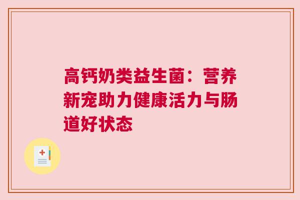 高钙奶类益生菌：营养新宠助力健康活力与肠道好状态