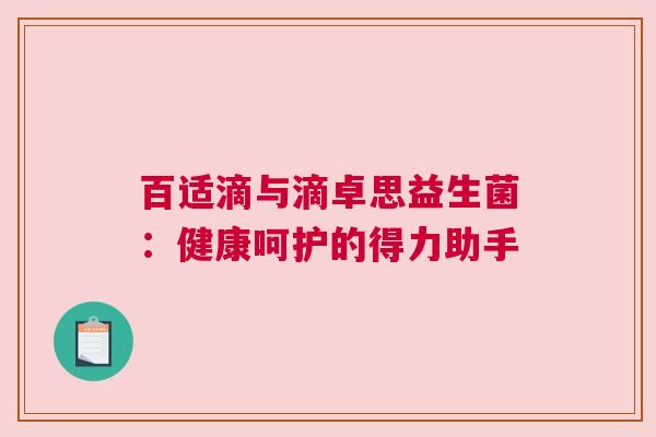 百适滴与滴卓思益生菌：健康呵护的得力助手
