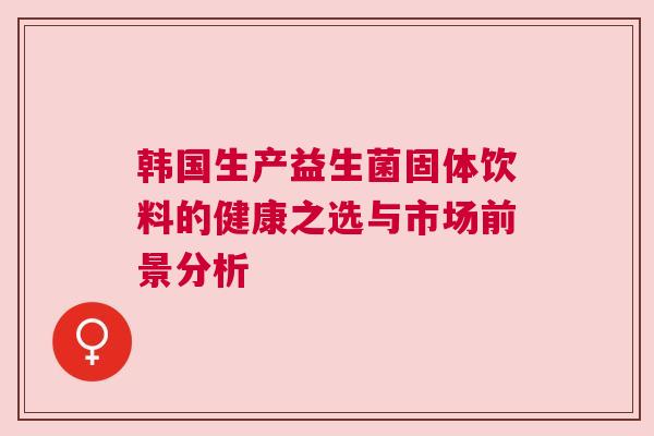 韩国生产益生菌固体饮料的健康之选与市场前景分析