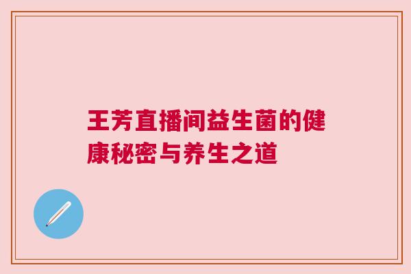 王芳直播间益生菌的健康秘密与养生之道