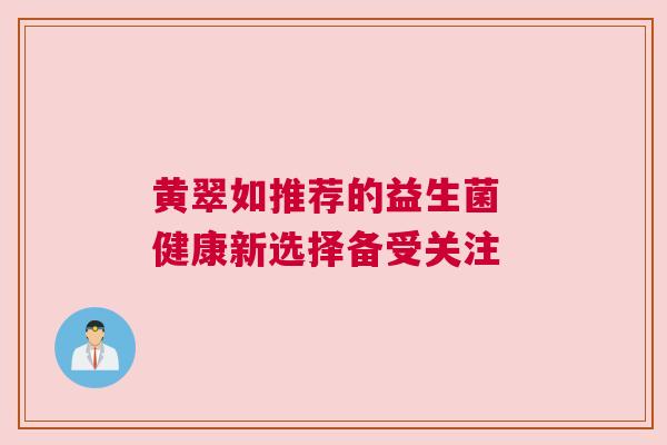 黄翠如推荐的益生菌 健康新选择备受关注