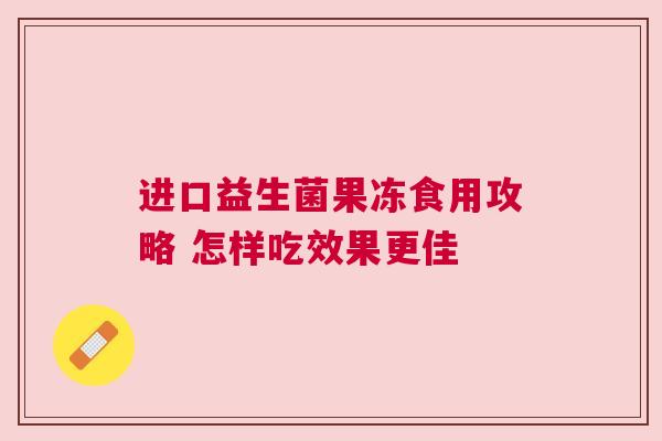 进口益生菌果冻食用攻略 怎样吃效果更佳