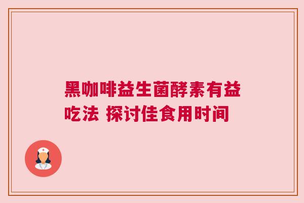黑咖啡益生菌酵素有益吃法 探讨佳食用时间