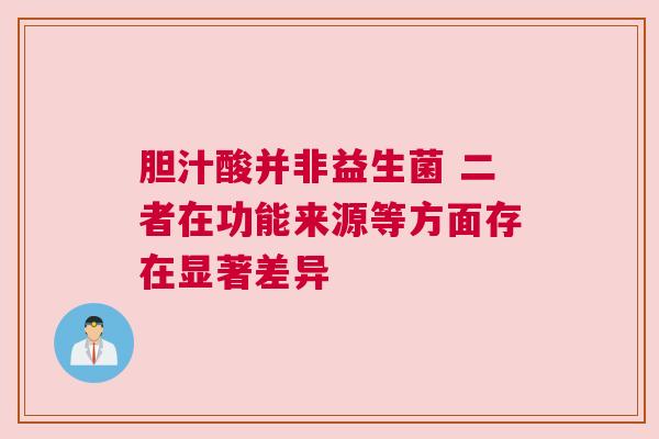 胆汁酸并非益生菌 二者在功能来源等方面存在显著差异
